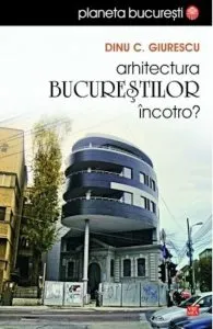 Arhitectura Bucurestilor, incotro? de Dinu Giurescu