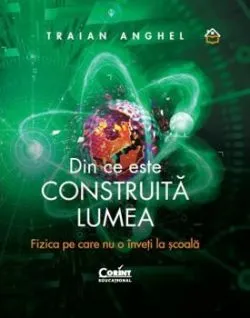 Din ce este construita lumea. Fizica pe care nu o inveti la scoala de Traian Anghel