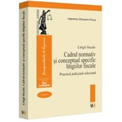 Litigii fiscale (volumul 1). Cadrul normativ si conceptual specific litigiilor fiscale. Practica judiciara relevanta de Valentina Gherasim-Proca