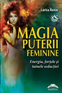 Magia puterii feminine. Energia, for'ele 'i tainele seduc'iei de Larisa Renar