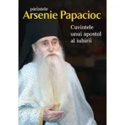 Parintele Arsenie Papacioc. Cuvintele unui apostol al iubirii de Arsenie Papacioc