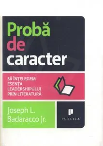 Proba de caracter. Sa intelegem esenta leadershipului prin literatura de Joseph L. Badaracco JR.