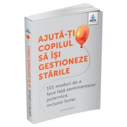 Ajuta-ti copilul sa isi gestioneze starile. 101 metode de a face fata sentimentelor, inclusiv furiei