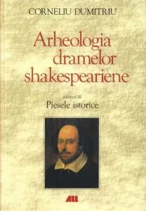 Arheologia dramelor shakespeariane. Piesele istorice. Volumul 3 de Corneliu Dumitriu