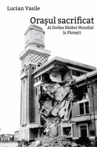 Orasul sacrificat. Al Doilea Razboi Mondial la Ploiesti