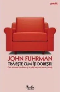 Traieste cum iti doresti! Cum sa creati bunastare si sa traiti viata pe care v-o doriti de John Fuhrman