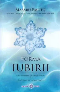 Forma iubirii. Cine suntem, de unde venim si incotro ne indreptam de Masaru Emoto