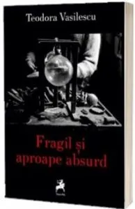 Fragil si aproape absurd de Teodora Vasilescu