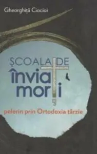 Scoala de inviat morti. Pelerin prin ortodoxia tarzie de Gheorghita Ciocioi
