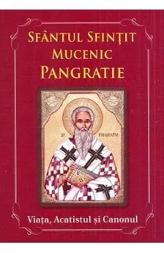 Sfantul Sfintit Mucenic Pangratie. Viata, Acatistul si Canonul de Autor Anonim
