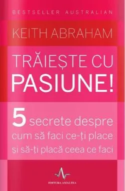 Trăiește cu pasiune! 5 secrete despre cum să faci ce-ți place și să-ți placă ceea ce faci de Keith Abraham