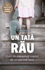 Un tată rău. Cum mi-am salvat copilul de un părinte toxic