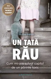 Un tată rău. Cum mi-am salvat copilul de un părinte toxic