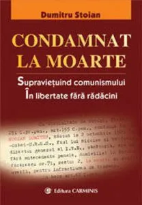 Condamnat la moarte. Supravietuind comunismului. In libertate fara radacini de Dumitru Stoian