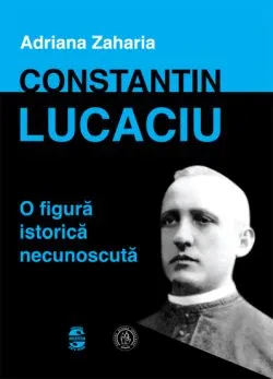 Constantin Lucaciuo figura istorica necunoscuta de Adriana Zaharia