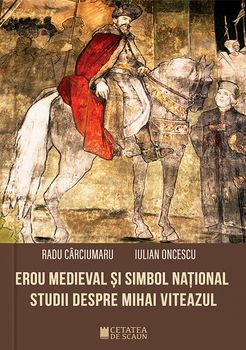 Erou medieval si simbol national. Studii despre Mihai Viteazul