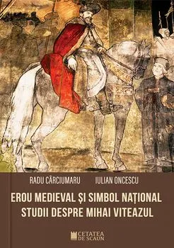 Erou medieval si simbol national. Studii despre Mihai Viteazul de Iulian Oncescu