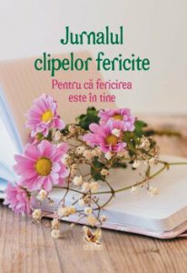 Jurnalul clipelor fericite. Pentru ca fericirea este in tine