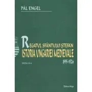 Regatul Sfantului Stefan. Istoria Ungariei Medievale 895-1526 de Pal Engel