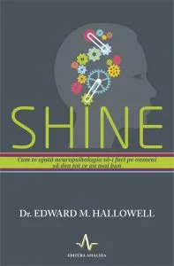 Shine. Cum te ajuta neuropsihologi sa-i faci pe oameni sa dea tot ce au mai bun de Edward M. Hallowell