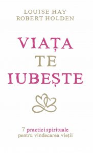 Viata te iubeste. 7 practici spirituale pentru vindecarea vietii