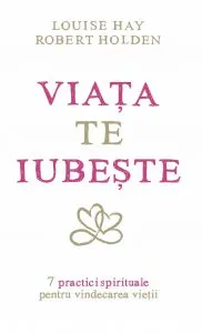 Viata te iubeste. 7 practici spirituale pentru vindecarea vietii de Louise L. Hay