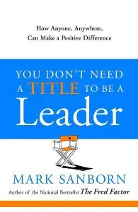 You Don't Need a Title to Be a Leader de Mark Sanborn