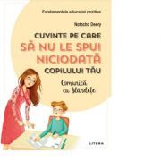 Cuvinte pe care sa nu le spui niciodata copilului tau. Comunica cu blandete