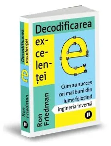 Decodificarea excelenței. Cum au succes cei mai buni din lume folosind ingineria inversă de Ron Friedman