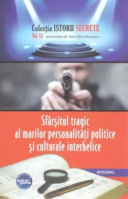 Istorii secrete Vol.55: Sfarsitul tragic al marilor personalitati politice si culturale interbelice de Dan-Silviu Boerescu