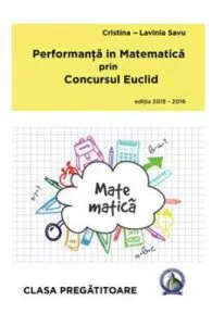 Performanta in Matematica prin Concursul Euclid cls Pregatitoare ed.2015-2016 de Cristina-Lavinia Savu