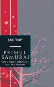 Primul samurai. Viata si legenda razboinicului rebel Taira Masakado de Karl Friday