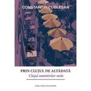 Prin Clujul de altadata. Clujul amintirilor mele de Constantin Cublesan