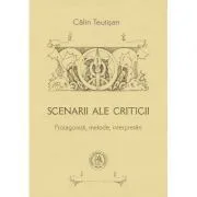 Scenarii ale criticii. Protagonisti, metode, interpretari de Calin Teutisan