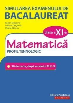 Simularea examenului de bacalaureat. Matematică. Clasa a XI-a. Profil tehnologic. 30 de de teste, după modelul M.E.N. de Adriana Dragomir