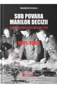 Sub povara marilor decizii. Romania si geopolitica marilor puteri 1941-1945 de Constantin Corneanu