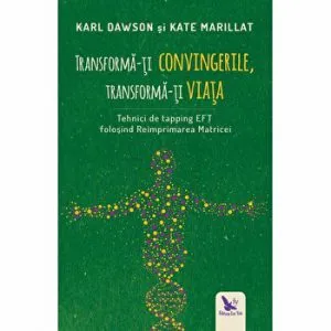 Transforma-ti convingerile, transforma-ti viata. Tehnici de tapping EFT folosind Reimprimarea matricei de Karl Dawson
