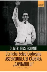 Corneliu Zelea Codreanu. Ascensiunea si caderea Capitanului de Oliver Jens Schmitt