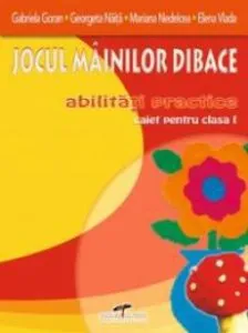 Jocul mainilor dibace. Abilitati practice - Caiet pentru clasa I de Gabriela Goran