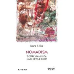 Nomadism. Despre gandirea care devine corp de Laura T. Ilea