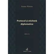 Protocol si eticheta diplomatice (editia a III-a) de Ioana Varsta