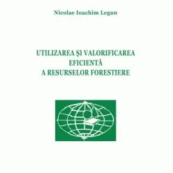 Utilizarea si valorificarea eficienta a resurselor forestiere de Nicolae Ioachim Legun