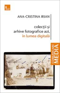 Colectii si arhive fotografice azi, in lumea digitala de Ana-Cristina Irian