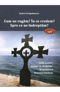 Cum ne rugam? In ce credem? Spre ce ne indreptam? de Andrei Dragulinescu