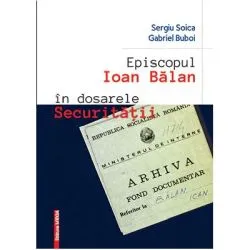 Episcopul Ioan Balan in dosarele securitatii de Sergiu Soica