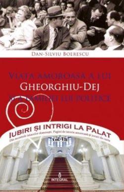 Iubiri si intrigi la palat Vol. 7: Viata amoroasa a lui Gheorghiu-Dej si a familiei lui politice