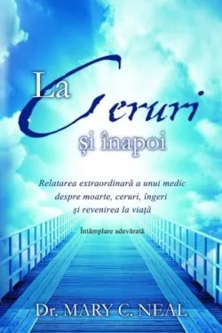 La Ceruri şi înapoi. Relatarea extraordinară a unui medic despre moarte, ceruri, îngeri şi revenirea la viaţă: Întâmplare adevărată de Mary C. Neal