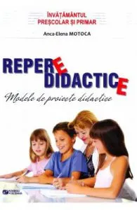 Repere didactice. Modele de proiecte didactice pentru invatamantul prescolar si primar de Anca-Elena Motoca