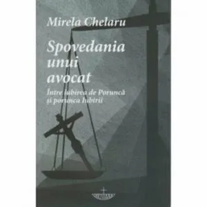 Spovedania unui avocat. Intre iubirea de Porunca si porunca Iubirii de Mirela Chelaru