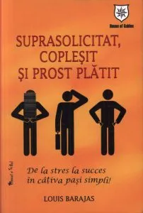 Suprasolicitat, coplesit si prost platit - De la stres la succes in cativa pasi simpli de Louis Barajas